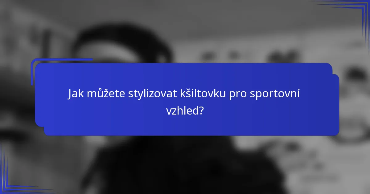Jak můžete stylizovat kšiltovku pro sportovní vzhled?