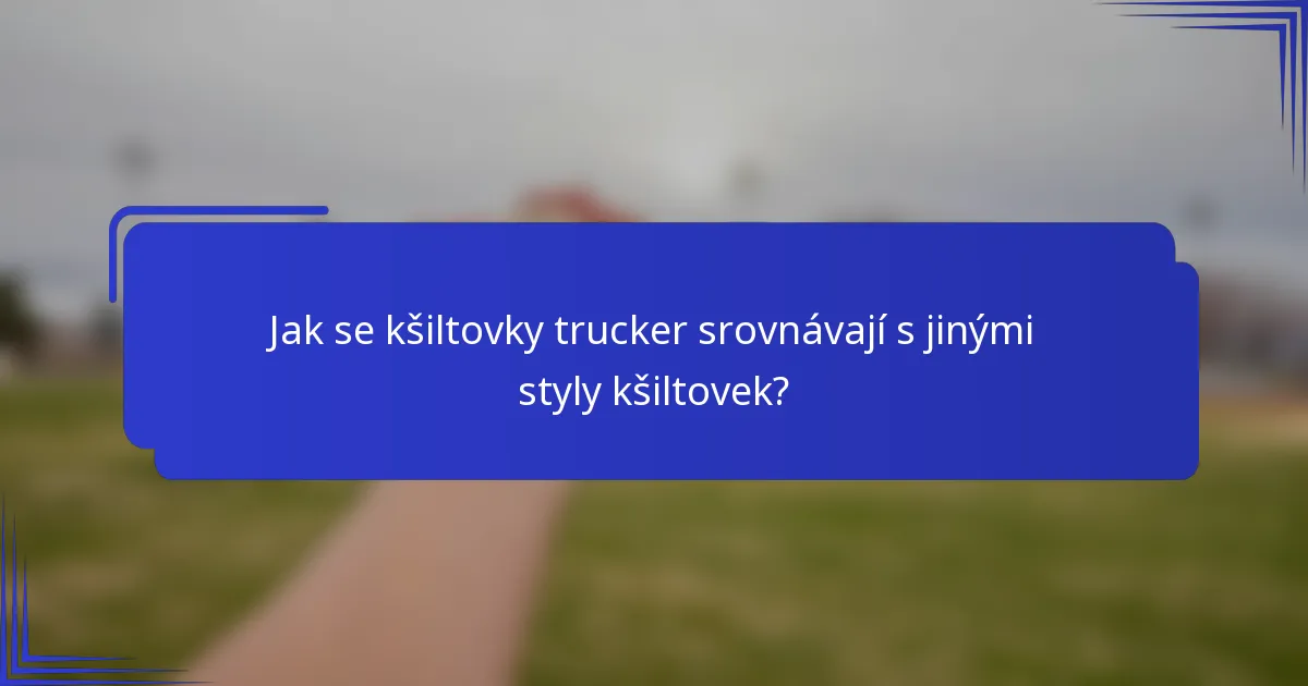 Jak se kšiltovky trucker srovnávají s jinými styly kšiltovek?