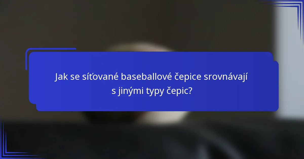 Jak se síťované baseballové čepice srovnávají s jinými typy čepic?