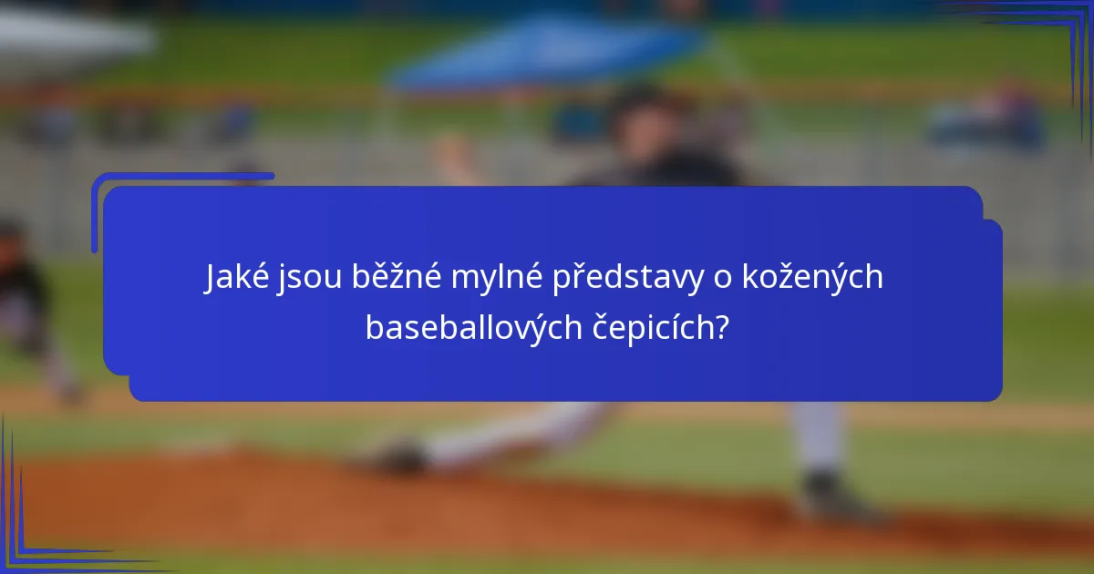 Jaké jsou běžné mylné představy o kožených baseballových čepicích?