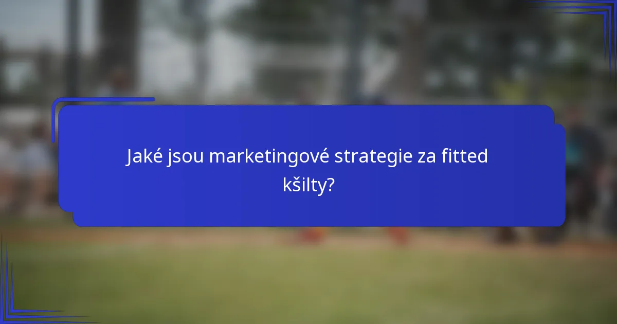Jaké jsou marketingové strategie za fitted kšilty?