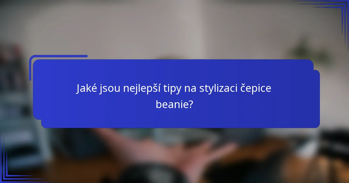 Jaké jsou nejlepší tipy na stylizaci čepice beanie?