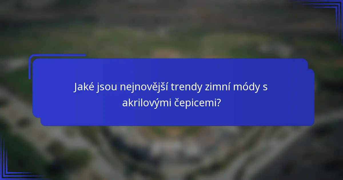 Jaké jsou nejnovější trendy zimní módy s akrilovými čepicemi?