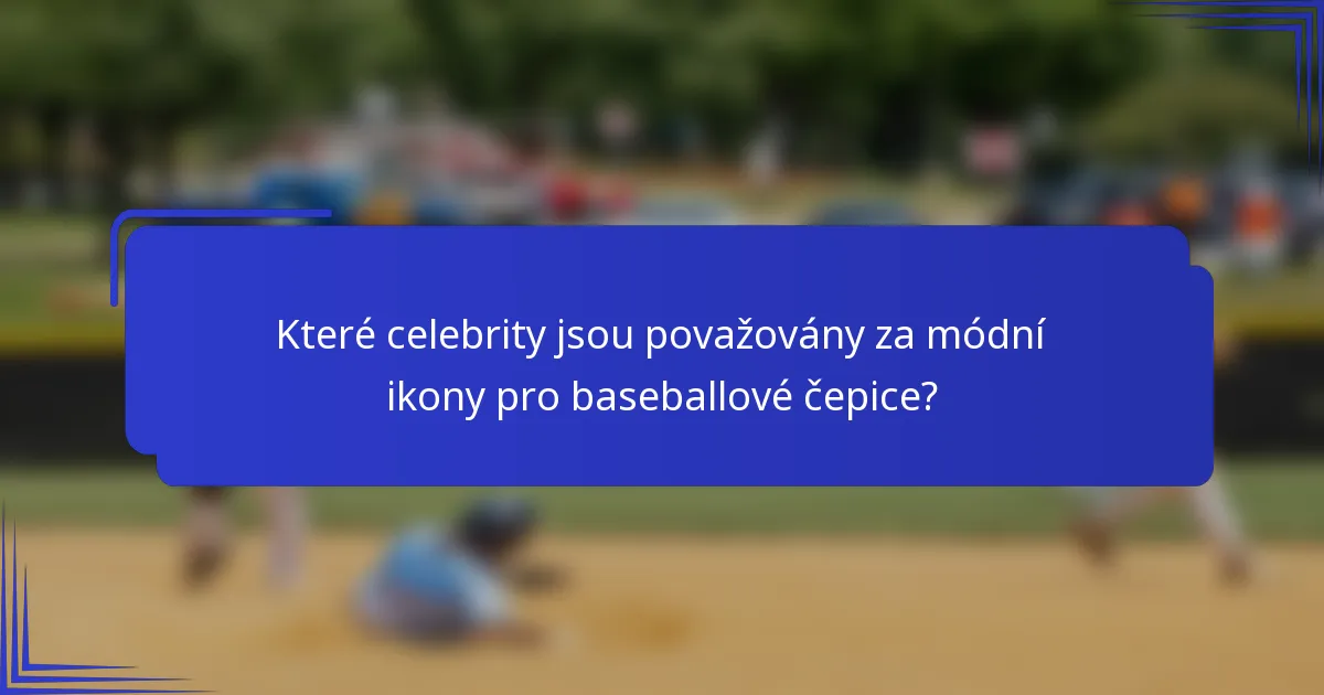 Které celebrity jsou považovány za módní ikony pro baseballové čepice?