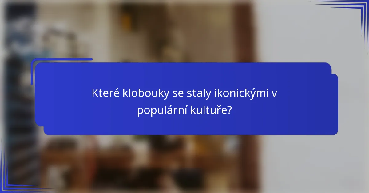 Které klobouky se staly ikonickými v populární kultuře?