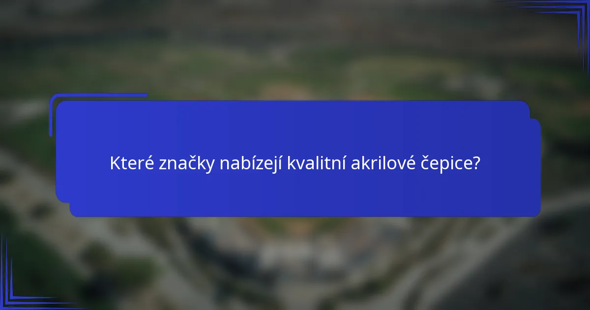 Které značky nabízejí kvalitní akrilové čepice?
